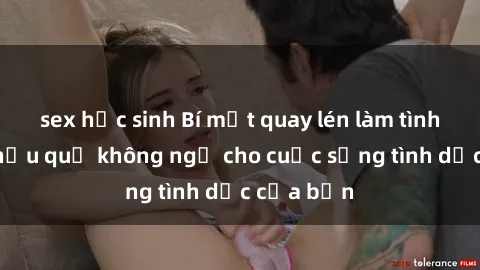 sex học sinh Bí mật quay lén làm tình: Những hậu quả không ngờ cho cuộc sống tình dục của bạn