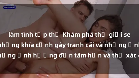 làm tình tập thể Khám phá thế giới sex nô lệ tình dục: những khía cạnh gây tranh cãi và những ảnh hưởng đến tâm hồn và thể xác của nạn nhân