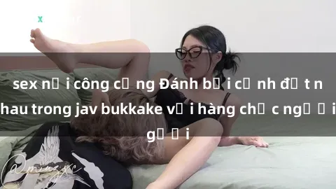 sex nơi công cộng Đánh bại cảnh địt nhau trong jav bukkake với hàng chục người