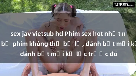 sex jav vietsub hd Phim sex hot nhất năm  Top những bộ phim không thể bỏ lỡ, đánh bật mọi kỷ lục trước đó