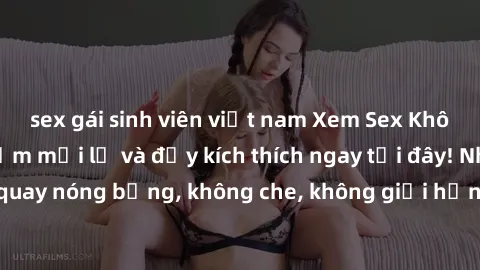 sex gái sinh viên việt nam Xem Sex Không Che: Trải nghiệm mới lạ và đầy kích thích ngay tại đây! Những cảnh quay nóng bỏng, không che, không giới hạn đang chờ đón bạn. Đừng bỏ lỡ!