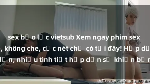 sex bạo lực vietsub Xem ngay phim sex full HD đỉnh cao, không che, cực nét chỉ có tại đây! Hấp dẫn, nhiều tình tiết hấp dẫn sẽ khiến bạn thỏa mãn đắm say.
