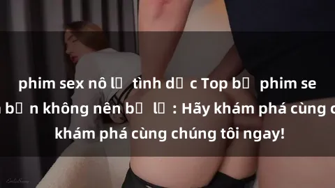 phim sex nô lệ tình dục Top bộ phim sex hay nhất mà bạn không nên bỏ lỡ: Hãy khám phá cùng chúng tôi ngay!