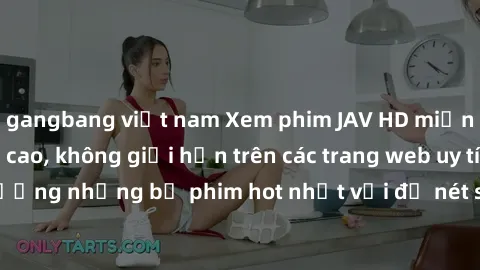 gangbang việt nam Xem phim JAV HD miễn phí chất lượng cao, không giới hạn trên các trang web uy tín. Yên tâm tận hưởng những bộ phim hot nhất với độ nét sắc sảo, đẹp mắt ngay tại nhà. Hãy trải nghiệm 