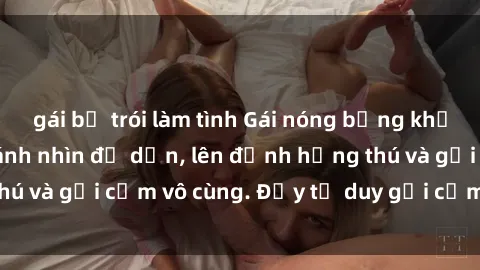 gái bị trói làm tình Gái nóng bỏng khỏa thân khiến mọi ánh nhìn đổ dồn, lên đỉnh hứng thú và gợi cảm vô cùng. Đầy tư duy gợi cảm và quyến rũ.