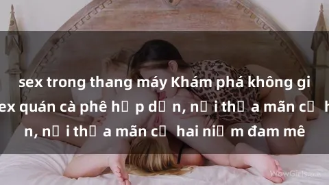 sex trong thang máy Khám phá không gian độc đáo tại sex quán cà phê hấp dẫn, nơi thỏa mãn cả hai niềm đam mê
