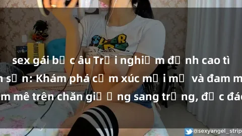 sex gái bắc âu Trải nghiệm đỉnh cao tình yêu tại sex khách sạn: Khám phá cảm xúc mới mẻ và đam mê trên chăn giường sang trọng, độc đáo, không giới hạn.