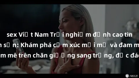 sex Việt Nam Trải nghiệm đỉnh cao tình yêu tại sex khách sạn: Khám phá cảm xúc mới mẻ và đam mê trên chăn giường sang trọng, độc đáo, không giới hạn.