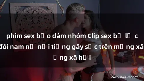 phim sex bạo dâm nhóm Clip sex bị lộ của đôi nam nữ nổi tiếng gây sốc trên mạng xã hội
