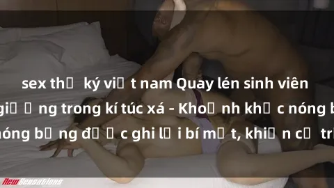 sex thư ký việt nam Quay lén sinh viên làm tình ngay trên giường trong kí túc xá - Khoảnh khắc nóng bỏng được ghi lại bí mật, khiến cả trường học xôn xao.