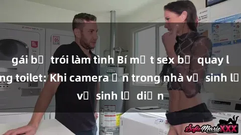 gái bị trói làm tình Bí mật sex bị quay lén trong toilet: Khi camera ẩn trong nhà vệ sinh lộ diện