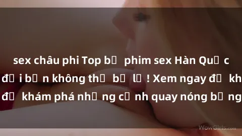 sex châu phi Top bộ phim sex Hàn Quốc hot nhất mọi thời đại bạn không thể bỏ lỡ! Xem ngay để khám phá những cảnh quay nóng bỏng, đầy nghẹt thở!