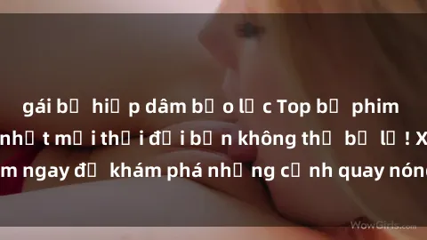 gái bị hiếp dâm bạo lực Top bộ phim sex Hàn Quốc hot nhất mọi thời đại bạn không thể bỏ lỡ! Xem ngay để khám phá những cảnh quay nóng bỏng, đầy nghẹt thở!