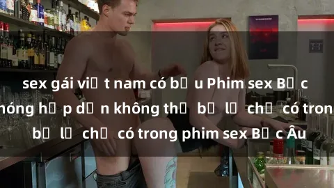 sex gái việt nam có bầu Phim sex Bắc Âu: Những cảnh nóng hấp dẫn không thể bỏ lỡ chỉ có trong phim sex Bắc Âu