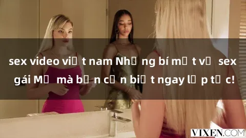 sex video việt nam Những bí mật về sex gái Mỹ mà bạn cần biết ngay lập tức!