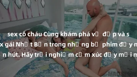 sex cô cháu Cùng khám phá vẻ đẹp và sức gợi cảm của sex gái Nhật Bản trong những bộ phim đầy nghệ thuật và cuốn hút. Hãy trải nghiệm cảm xúc đầy mới mẻ và sống động từ những cảnh quay tinh tế và quyến