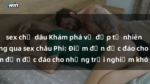 sex chị dâu Khám phá vẻ đẹp tự nhiên và văn hóa đa dạng qua sex châu Phi: Điểm đến độc đáo cho những trải nghiệm khó quên