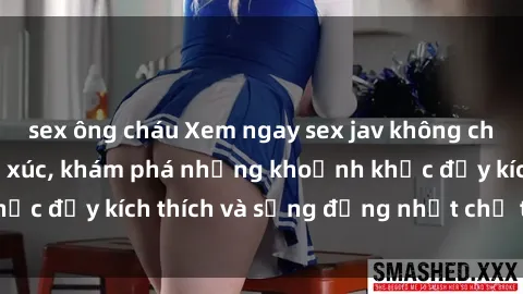 sex ông cháu Xem ngay sex jav không che để thỏa mãn cảm xúc, khám phá những khoảnh khắc đầy kích thích và sống động nhất chỉ trong click!