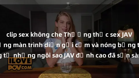 clip sex không che Thưởng thức sex JAV idol miễn phí: Những màn trình diễn gợi cảm và nóng bỏng từ những ngôi sao JAV đỉnh cao đã sẵn sàng để bạn khám phá.