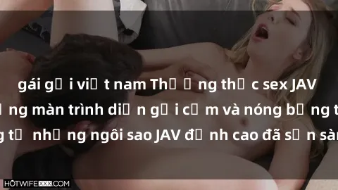 gái gọi việt nam Thưởng thức sex JAV idol miễn phí: Những màn trình diễn gợi cảm và nóng bỏng từ những ngôi sao JAV đỉnh cao đã sẵn sàng để bạn khám phá.