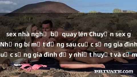 sex nhà nghỉ bị quay lén Chuyện sex gái Việt có chồng: Những bí mật đằng sau cuộc sống gia đình đầy nhiệt huyết và cảm xúc