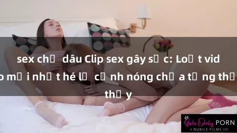 sex chị dâu Clip sex gây sốc: Loạt video mới nhất hé lộ cảnh nóng chưa từng thấy