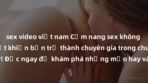 sex video việt nam Cẩm nang sex không che: Những bí quyết khiến bạn trở thành chuyên gia trong chuyện ấy! Đọc ngay để khám phá những mẹo hay và bí quyết tình dục không che.