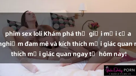 phim sex loli Khám phá thế giới mới của sex online: trải nghiệm đam mê và kích thích mọi giác quan ngay từ hôm nay!