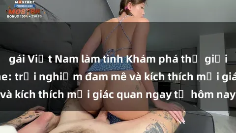 gái Việt Nam làm tình Khám phá thế giới mới của sex online: trải nghiệm đam mê và kích thích mọi giác quan ngay từ hôm nay!