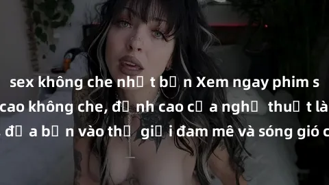 sex không che nhật bản Xem ngay phim sex HD chất lượng cao không che, đỉnh cao của nghệ thuật làm tình, đưa bạn vào thế giới đam mê và sóng gió của tình yêu không giới hạn.