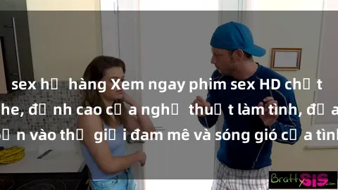 sex họ hàng Xem ngay phim sex HD chất lượng cao không che, đỉnh cao của nghệ thuật làm tình, đưa bạn vào thế giới đam mê và sóng gió của tình yêu không giới hạn.