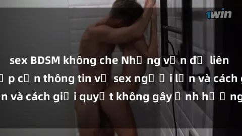 sex BDSM không che Những vấn đề liên quan đến việc tiếp cận thông tin về sex người lớn và cách giải quyết không gây ảnh hưởng đến trẻ em