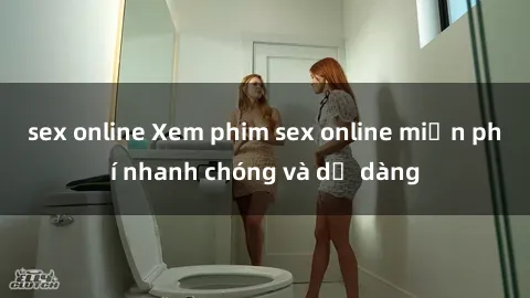 sex online Xem phim sex online miễn phí nhanh chóng và dễ dàng