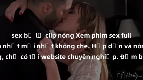 sex bị lộ clip nóng Xem phim sex full HD đỉnh cao, cập nhật mới nhất không che. Hấp dẫn và nóng bỏng, chỉ có tại website chuyên nghiệp. Đảm bảo sẽ khiến bạn mãn nhãn!
