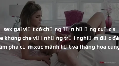 sex gái việt có chồng Tận hưởng cuộc sống tình dục online không che với những trải nghiệm độc đáo và mới lạ. Khám phá cảm xúc mãnh liệt và thăng hoa cùng đối tác tại các trang web chuyên nghiệp.