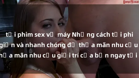 tải phim sex về máy Những cách tải phim sex về máy đơn giản và nhanh chóng để thỏa mãn nhu cầu giải trí của bạn ngay tại nhà