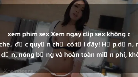 xem phim sex Xem ngay clip sex không che cực hot, không che,  độc quyền chỉ có tại đây! Hấp dẫn, nóng bỏng và hoàn toàn miễn phí, không thể bỏ qua!