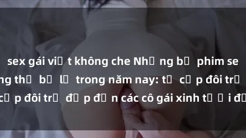 sex gái việt không che Những bộ phim sex JAV hot nhất không thể bỏ lỡ trong năm nay: từ cặp đôi trẻ đẹp đến các cô gái xinh tươi đầy sức hút.