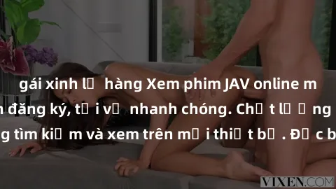 gái xinh lộ hàng Xem phim JAV online miễn phí không cần đăng ký, tải về nhanh chóng. Chất lượng HD, dễ dàng tìm kiếm và xem trên mọi thiết bị. Đặc biệt, không quảng cáo làm phiền.