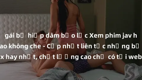 gái bị hiếp dâm bạo lực Xem phim jav hd miễn phí đỉnh cao không che - Cập nhật liên tục những bộ phim sex hay nhất, chất lượng cao chỉ có tại website chuyên nghiệp hàng đầu.