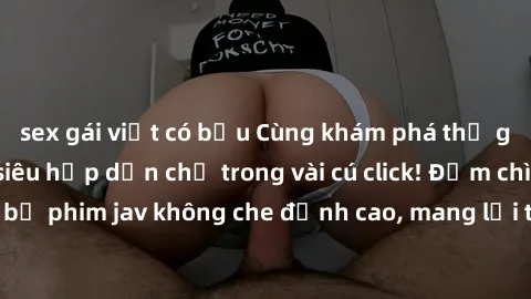 sex gái việt có bầu Cùng khám phá thế giới jav không che siêu hấp dẫn chỉ trong vài cú click! Đắm chìm trong những bộ phim jav không che đỉnh cao, mang lại trải nghiệm thú vị và đầy kích thích.
