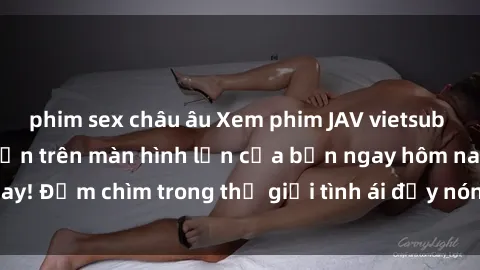 phim sex châu âu Xem phim JAV vietsub mới nhất và hấp dẫn trên màn hình lớn của bạn ngay hôm nay! Đắm chìm trong thế giới tình ái đầy nóng bỏng và kích thích.