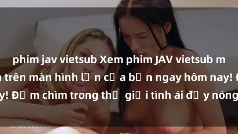 phim jav vietsub Xem phim JAV vietsub mới nhất và hấp dẫn trên màn hình lớn của bạn ngay hôm nay! Đắm chìm trong thế giới tình ái đầy nóng bỏng và kích thích.