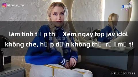 làm tình tập thể Xem ngay top jav idol không che, hấp dẫn không thể rời mắt!