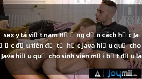 sex y tá việt nam Hướng dẫn cách học Java cho sinh viên: Bước đầu tiên để tự học Java hiệu quả cho sinh viên mới bắt đầu là gì?