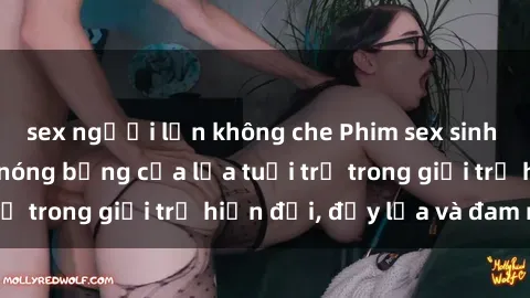 sex người lớn không che Phim sex sinh viên: Câu chuyện nóng bỏng của lứa tuổi trẻ trong giới trẻ hiện đại, đầy lửa và đam mê