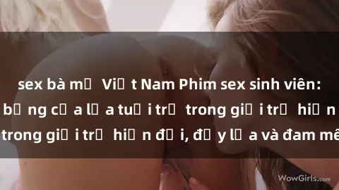 sex bà mẹ Việt Nam Phim sex sinh viên: Câu chuyện nóng bỏng của lứa tuổi trẻ trong giới trẻ hiện đại, đầy lửa và đam mê