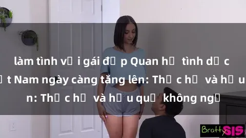 làm tình với gái đẹp Quan hệ tình dục của nữ sinh Việt Nam ngày càng tăng lên: Thực hư và hậu quả không ngờ