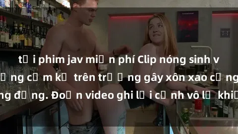 tải phim jav miễn phí Clip nóng sinh viên gây sốc: Hành động cấm kỵ trên trường gây xôn xao cộng đồng. Đoạn video ghi lại cảnh vô lễ khiến dư luận bức xúc.