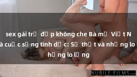 sex gái trẻ đẹp không che Bà mẹ Việt Nam và cuộc sống tình dục: Sự thật và những lo lắng